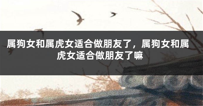属狗女和属虎女适合做朋友了,属狗女和属虎女适合做朋友了嘛