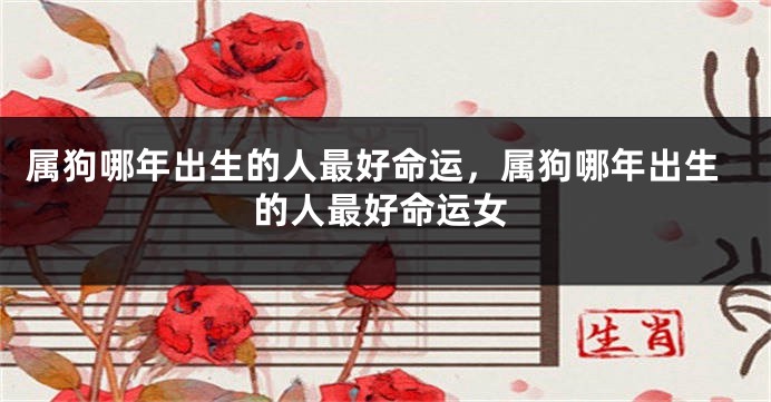 属狗哪年出生的人最好命运，属狗哪年出生的人最好命运女