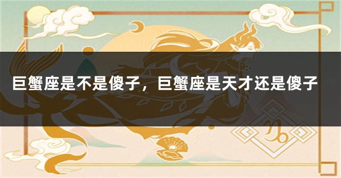巨蟹座是不是傻子，巨蟹座是天才还是傻子