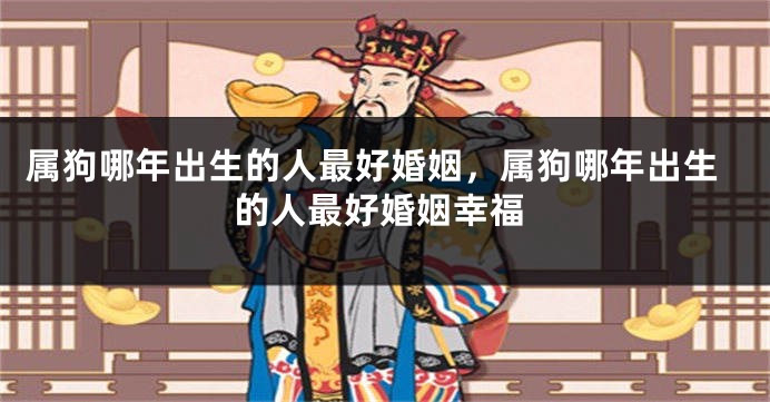属狗哪年出生的人最好婚姻，属狗哪年出生的人最好婚姻幸福