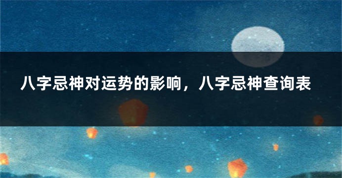 八字忌神对运势的影响，八字忌神查询表