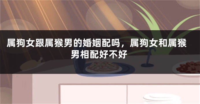 属狗女跟属猴男的婚姻配吗，属狗女和属猴男相配好不好
