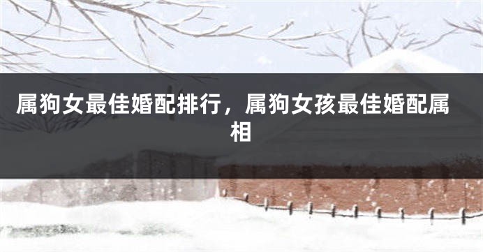 属狗女最佳婚配排行，属狗女孩最佳婚配属相
