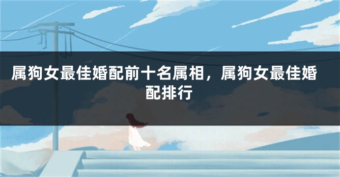 属狗女最佳婚配前十名属相，属狗女最佳婚配排行