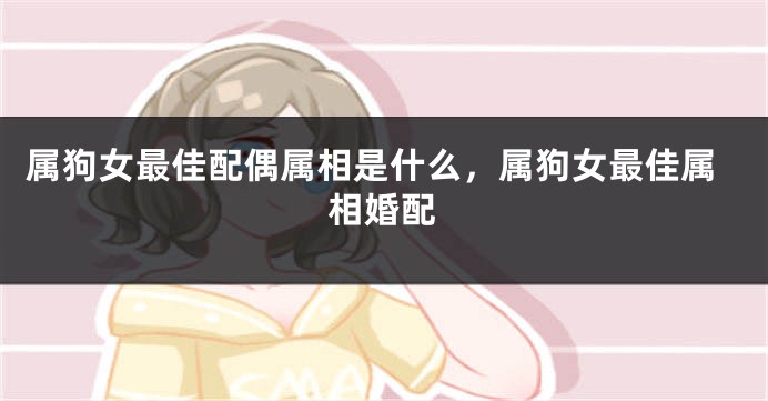 属狗女最佳配偶属相是什么，属狗女最佳属相婚配