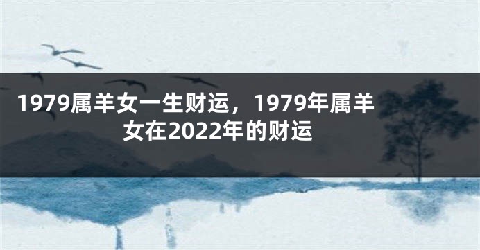 1979属羊女一生财运，1979年属羊女在2022年的财运
