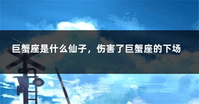 巨蟹座是什么仙子，伤害了巨蟹座的下场