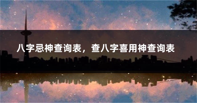 八字忌神查询表，查八字喜用神查询表