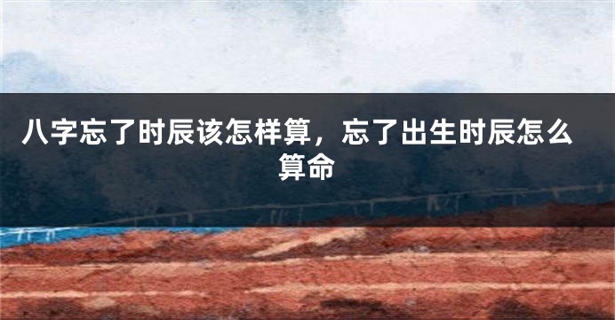 八字忘了时辰该怎样算，忘了出生时辰怎么算命