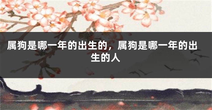 属狗是哪一年的出生的，属狗是哪一年的出生的人