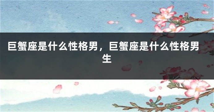 巨蟹座是什么性格男，巨蟹座是什么性格男生