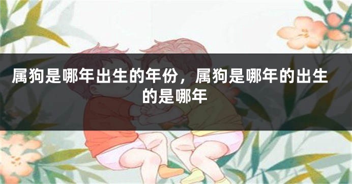 属狗是哪年出生的年份，属狗是哪年的出生的是哪年
