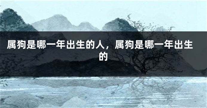 属狗是哪一年出生的人，属狗是哪一年出生的