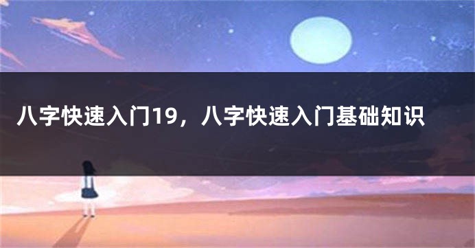 八字快速入门19，八字快速入门基础知识