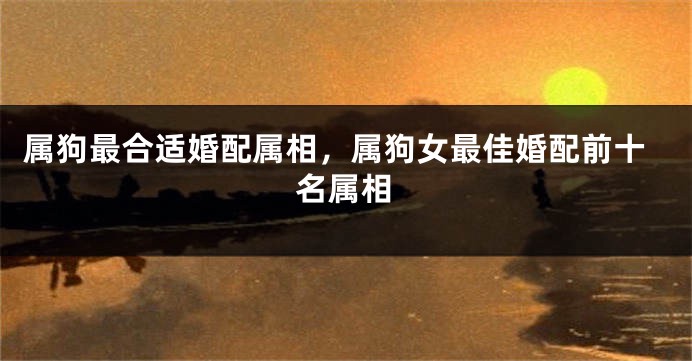 属狗最合适婚配属相，属狗女最佳婚配前十名属相