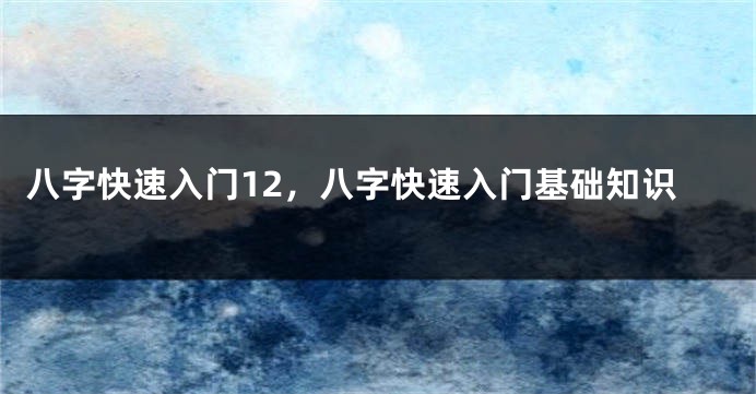 八字快速入门12，八字快速入门基础知识
