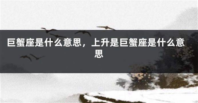 巨蟹座是什么意思，上升是巨蟹座是什么意思