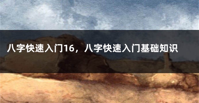 八字快速入门16，八字快速入门基础知识