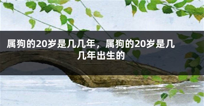 属狗的20岁是几几年，属狗的20岁是几几年出生的