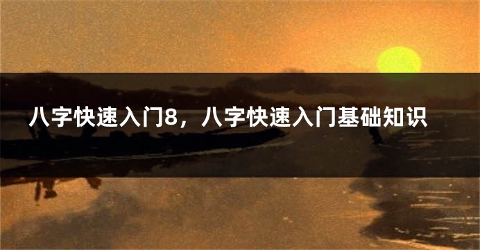 八字快速入门8,八字快速入门基础知识