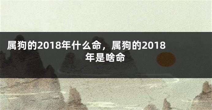 属狗的2018年什么命，属狗的2018年是啥命