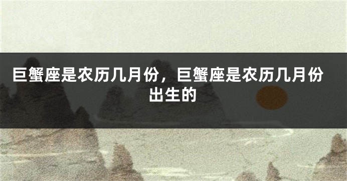 巨蟹座是农历几月份，巨蟹座是农历几月份出生的