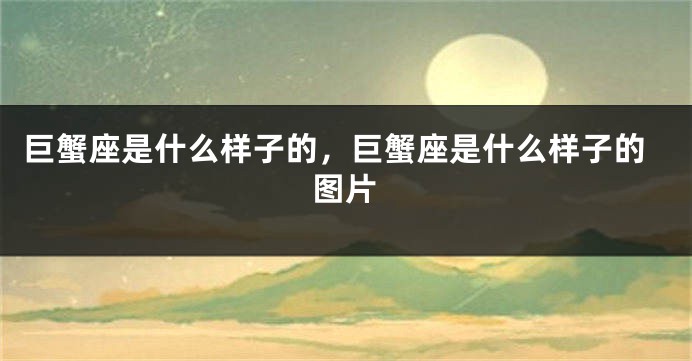 巨蟹座是什么样子的，巨蟹座是什么样子的图片