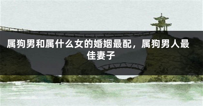属狗男和属什么女的婚姻最配，属狗男人最佳妻子
