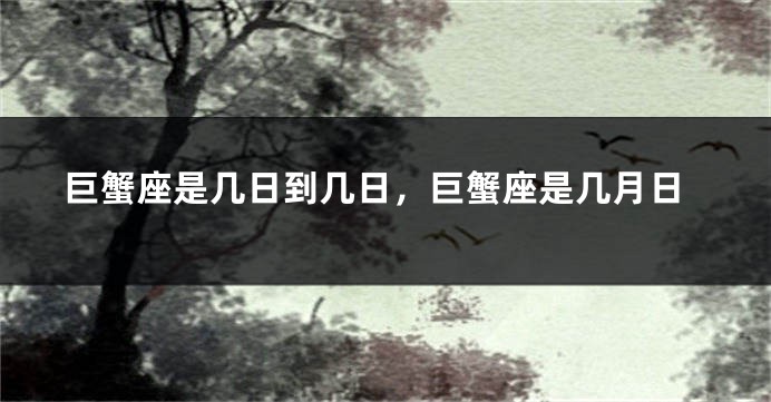 巨蟹座是几日到几日，巨蟹座是几月日
