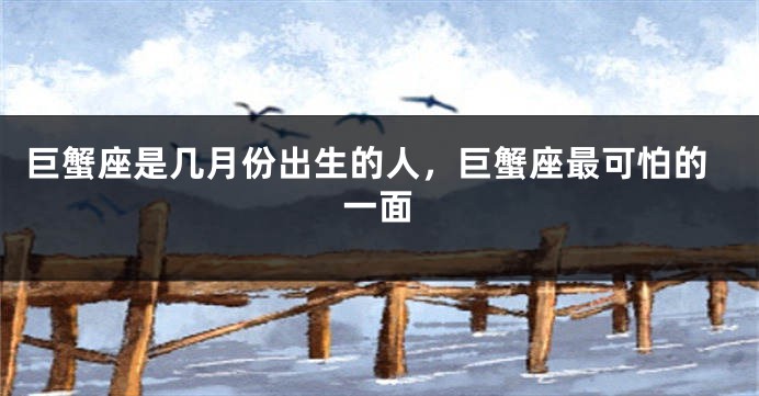 巨蟹座是几月份出生的人，巨蟹座最可怕的一面