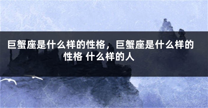 巨蟹座是什么样的性格，巨蟹座是什么样的性格 什么样的人