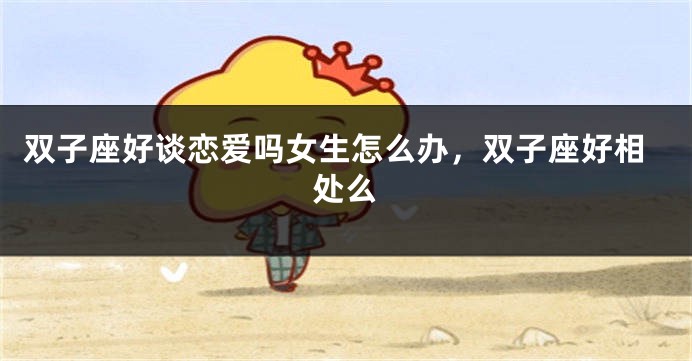 双子座好谈恋爱吗女生怎么办，双子座好相处么