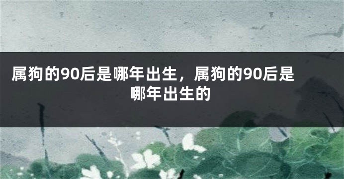 属狗的90后是哪年出生，属狗的90后是哪年出生的