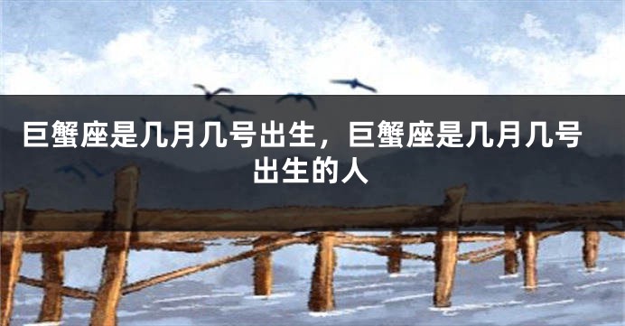 巨蟹座是几月几号出生，巨蟹座是几月几号出生的人
