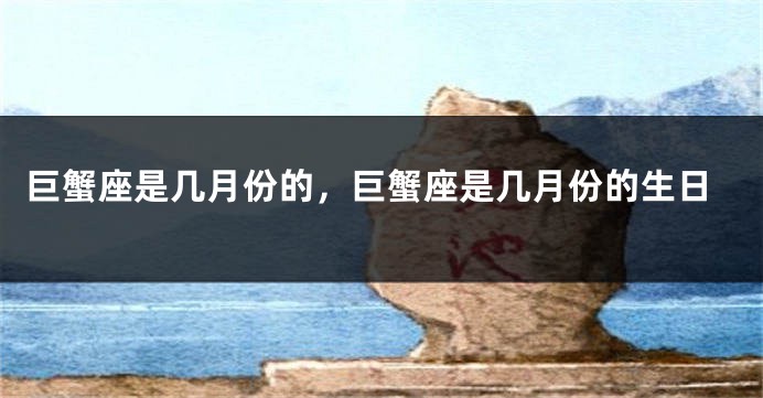 巨蟹座是几月份的，巨蟹座是几月份的生日