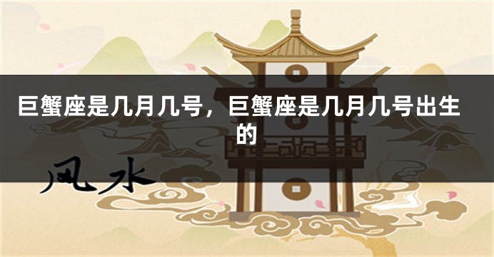 巨蟹座是几月几号，巨蟹座是几月几号出生的