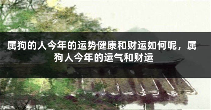 属狗的人今年的运势健康和财运如何呢，属狗人今年的运气和财运