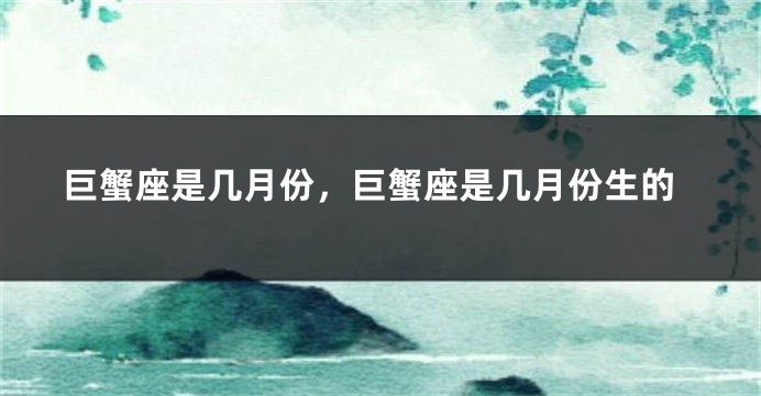巨蟹座是几月份，巨蟹座是几月份生的