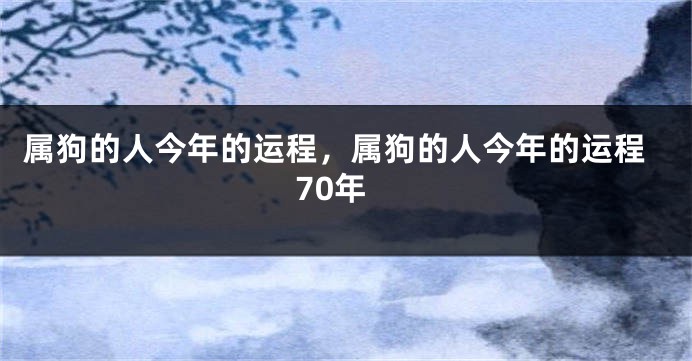 属狗的人今年的运程，属狗的人今年的运程70年