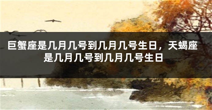 巨蟹座是几月几号到几月几号生日，天蝎座是几月几号到几月几号生日