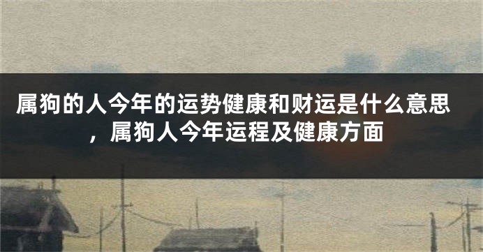 属狗的人今年的运势健康和财运是什么意思，属狗人今年运程及健康方面
