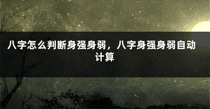 八字怎么判断身强身弱，八字身强身弱自动计算