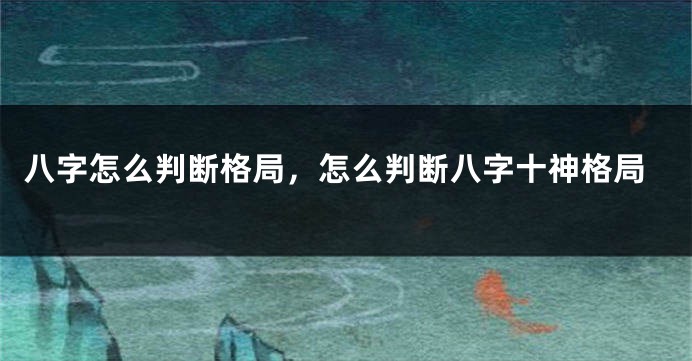 八字怎么判断格局，怎么判断八字十神格局