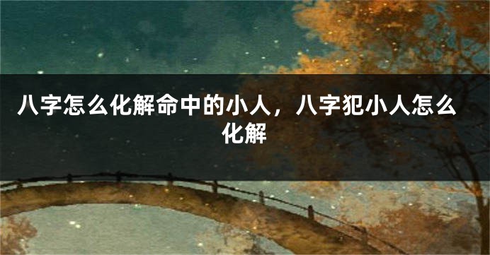 八字怎么化解命中的小人，八字犯小人怎么化解
