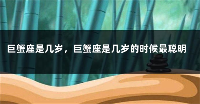 巨蟹座是几岁，巨蟹座是几岁的时候最聪明