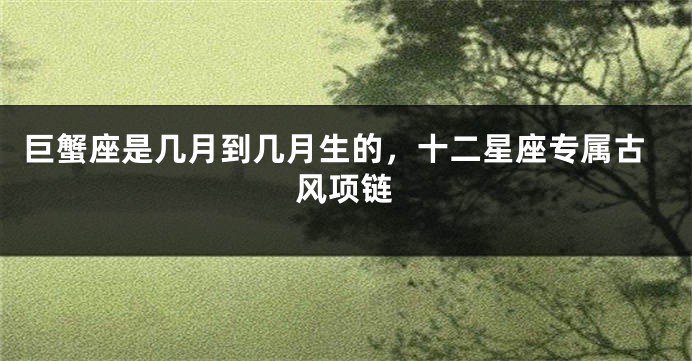 巨蟹座是几月到几月生的，十二星座专属古风项链