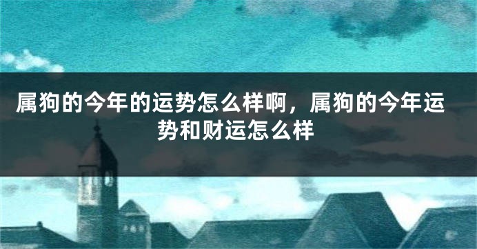 属狗的今年的运势怎么样啊，属狗的今年运势和财运怎么样