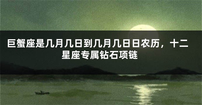 巨蟹座是几月几日到几月几日日农历，十二星座专属钻石项链