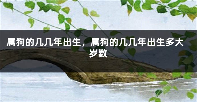 属狗的几几年出生，属狗的几几年出生多大岁数