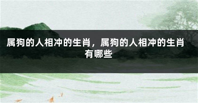 属狗的人相冲的生肖，属狗的人相冲的生肖有哪些